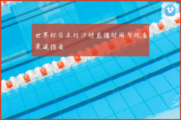 世界杯日本对沙特直播时间与观看渠道指南