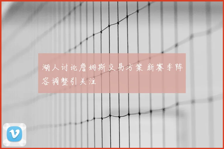 湖人讨论詹姆斯交易方案 新赛季阵容调整引关注