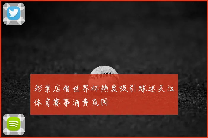 彩票店借世界杯热度吸引球迷关注体育赛事消费氛围