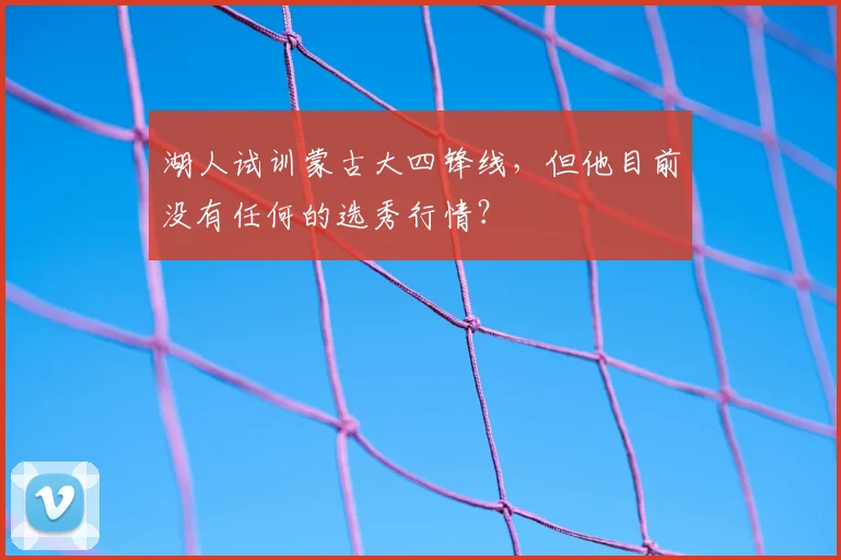 湖人试训蒙古大四锋线,但他目前没有任何的选秀行情?