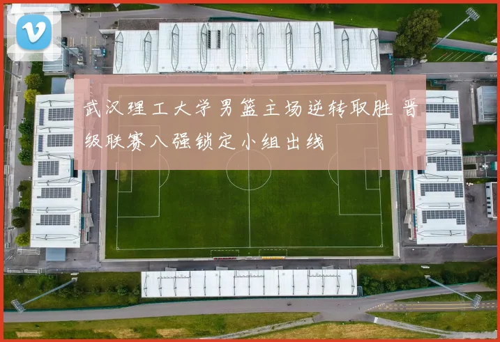 武汉理工大学男篮主场逆转取胜 晋级联赛八强锁定小组出线