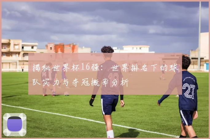 揭秘世界杯16强：世界排名下的球队实力与夺冠概率分析