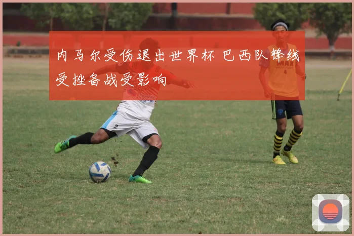 内马尔受伤退出世界杯 巴西队锋线受挫备战受影响