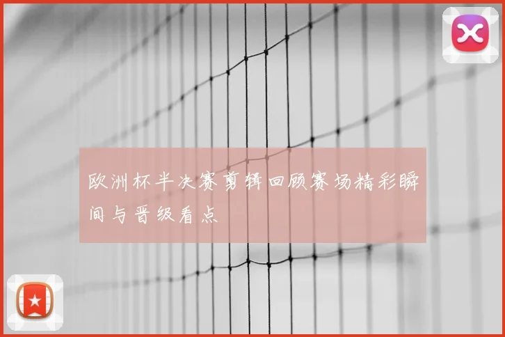 欧洲杯半决赛剪辑回顾赛场精彩瞬间与晋级看点