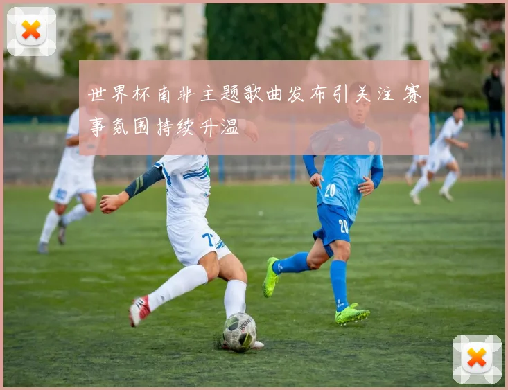 世界杯南非主题歌曲发布引关注 赛事氛围持续升温