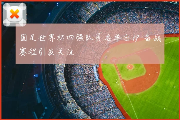 国足世界杯四强队员名单出炉 备战赛程引发关注