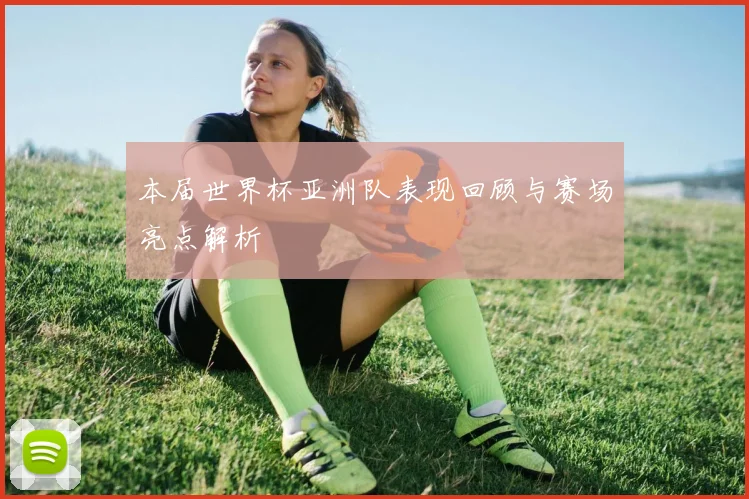 本届世界杯亚洲队表现回顾与赛场亮点解析