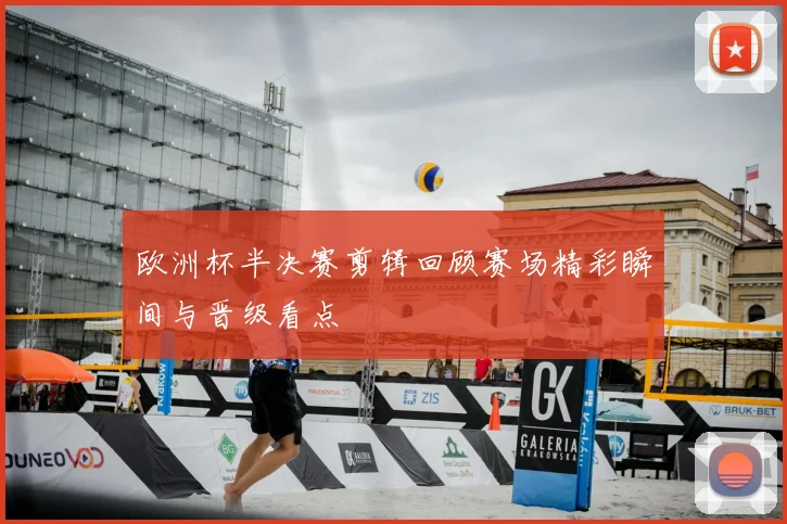 欧洲杯半决赛剪辑回顾赛场精彩瞬间与晋级看点