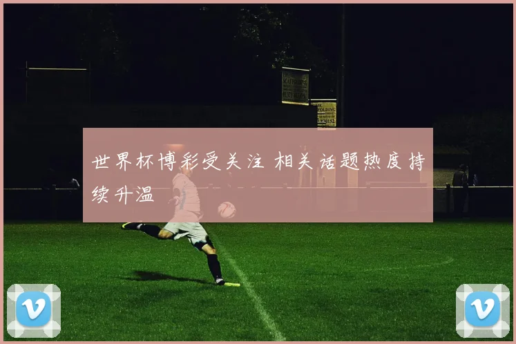 世界杯博彩受关注 相关话题热度持续升温