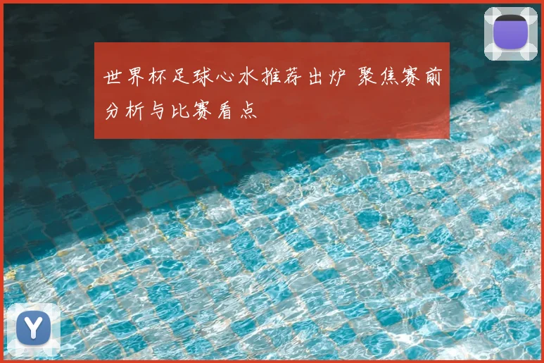 世界杯足球心水推荐出炉 聚焦赛前分析与比赛看点