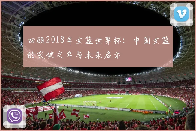 回顾2018年女篮世界杯:中国女篮的突破之年与未来启示