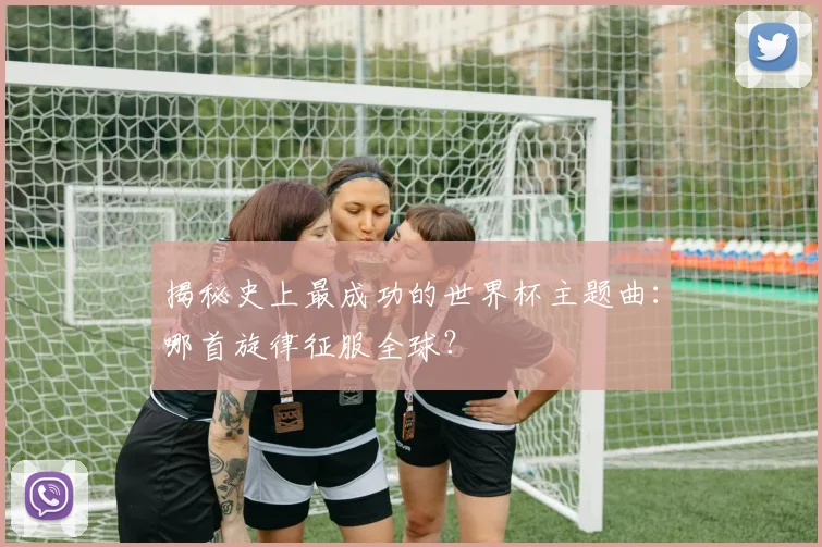 揭秘史上最成功的世界杯主题曲:哪首旋律征服全球?