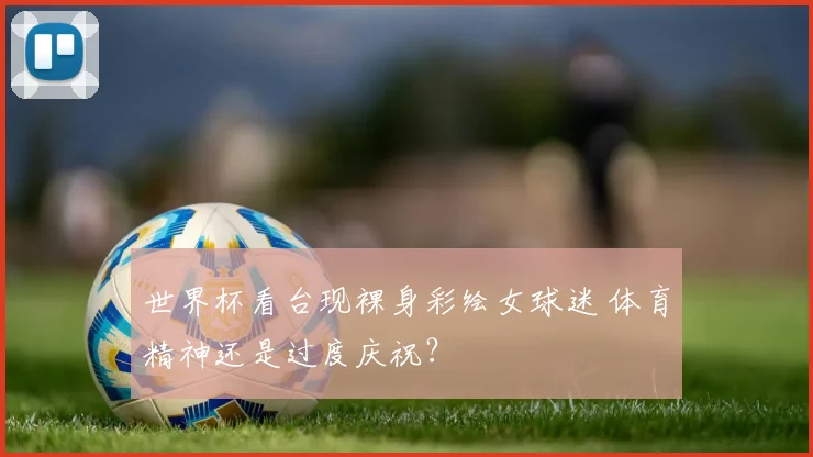 世界杯看台现裸身彩绘女球迷 体育精神还是过度庆祝?