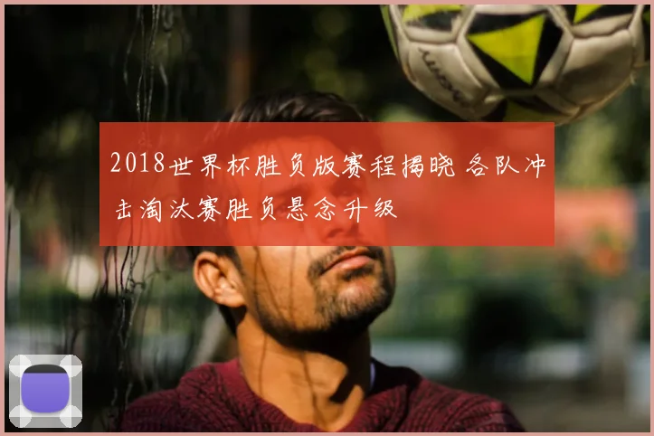 2018世界杯胜负版赛程揭晓 各队冲击淘汰赛胜负悬念升级