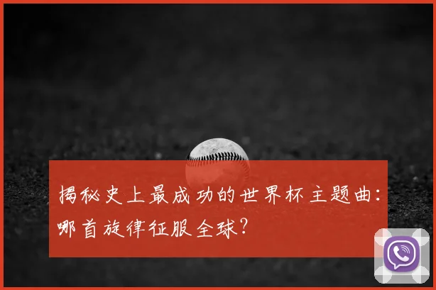 揭秘史上最成功的世界杯主题曲:哪首旋律征服全球?