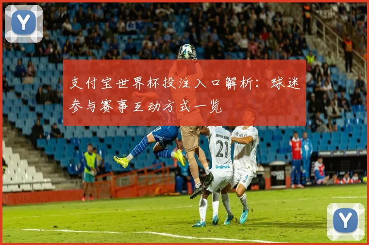 支付宝世界杯投注入口解析：球迷参与赛事互动方式一览